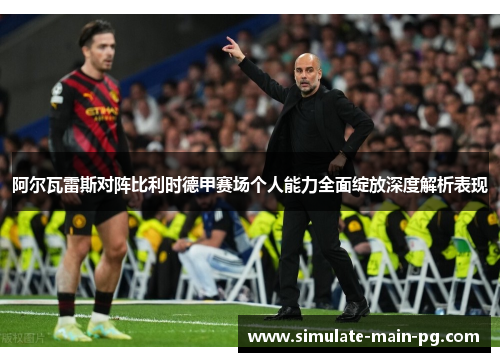 阿尔瓦雷斯对阵比利时德甲赛场个人能力全面绽放深度解析表现