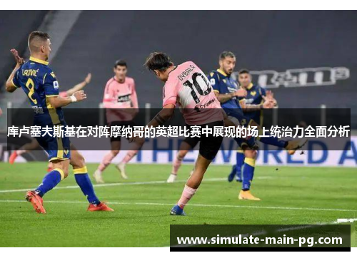 库卢塞夫斯基在对阵摩纳哥的英超比赛中展现的场上统治力全面分析