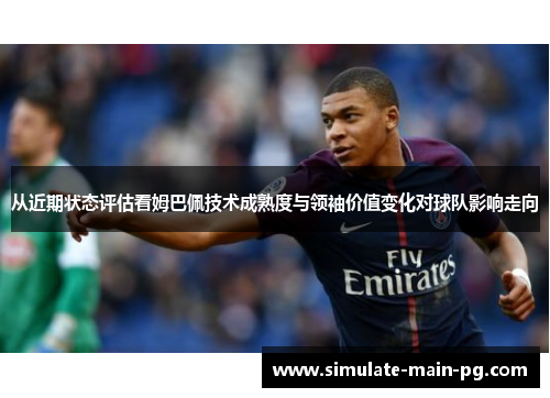 从近期状态评估看姆巴佩技术成熟度与领袖价值变化对球队影响走向