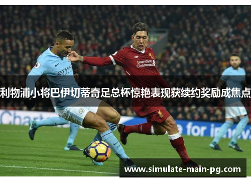 利物浦小将巴伊切蒂奇足总杯惊艳表现获续约奖励成焦点