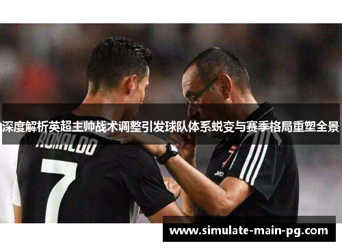 深度解析英超主帅战术调整引发球队体系蜕变与赛季格局重塑全景