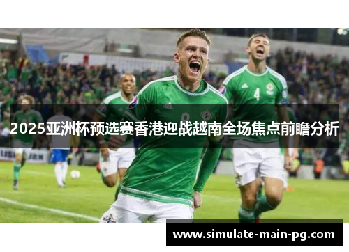 2025亚洲杯预选赛香港迎战越南全场焦点前瞻分析 2025亚洲杯预选赛香港迎战越南全场焦点前瞻分析