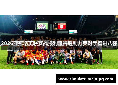 2026亚冠精英联赛战报利雅得胜利力克对手挺进八强