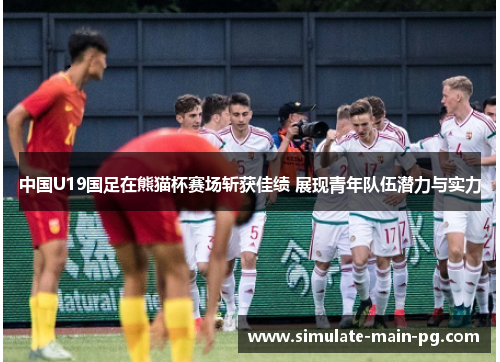 中国U19国足在熊猫杯赛场斩获佳绩 展现青年队伍潜力与实力 中国U19国足在熊猫杯赛场斩获佳绩 展现青年队伍潜力与实力