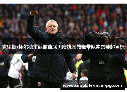 克里斯·怀尔德重返谢菲联再度执掌教鞭带队冲击英超目标