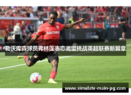 勒沃库森球员弗林蓬表态渴望挑战英超联赛新篇章 勒沃库森球员弗林蓬表态渴望挑战英超联赛新篇章