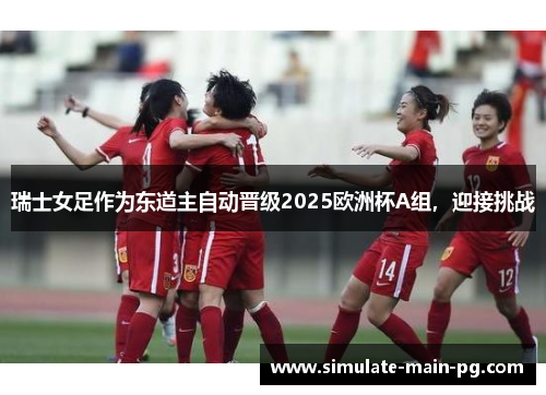 瑞士女足作为东道主自动晋级2025欧洲杯A组，迎接挑战