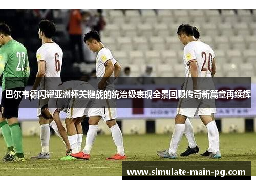 巴尔韦德闪耀亚洲杯关键战的统治级表现全景回顾传奇新篇章再续辉