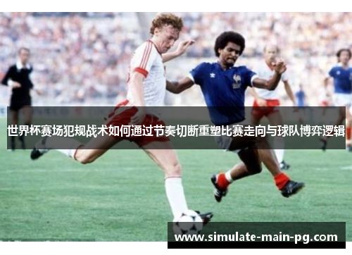 世界杯赛场犯规战术如何通过节奏切断重塑比赛走向与球队博弈逻辑 世界杯赛场犯规战术如何通过节奏切断重塑比赛走向与球队博弈逻辑