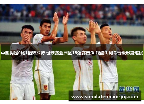 中国男足0比1惜败沙特 世预赛亚洲区18强赛告负 残酷失利令晋级形势堪忧 中国男足0比1惜败沙特 世预赛亚洲区18强赛告负 残酷失利令晋级形势堪忧