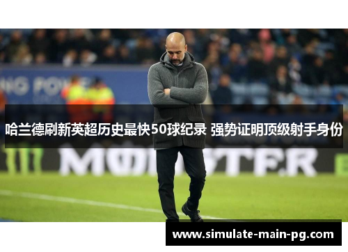 哈兰德刷新英超历史最快50球纪录 强势证明顶级射手身份 哈兰德刷新英超历史最快50球纪录 强势证明顶级射手身份