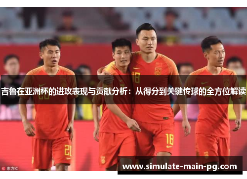 吉鲁在亚洲杯的进攻表现与贡献分析:从得分到关键传球的全方位解读 吉鲁在亚洲杯的进攻表现与贡献分析:从得分到关键传球的全方位解读