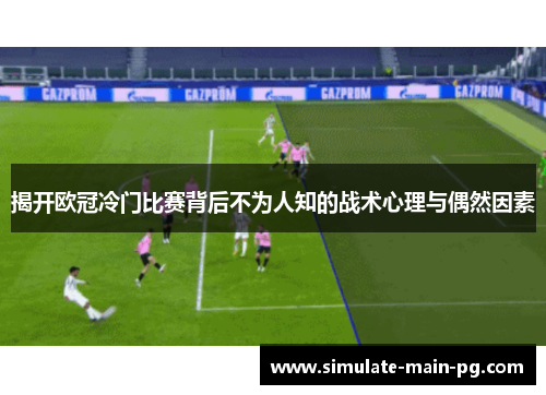 揭开欧冠冷门比赛背后不为人知的战术心理与偶然因素 揭开欧冠冷门比赛背后不为人知的战术心理与偶然因素