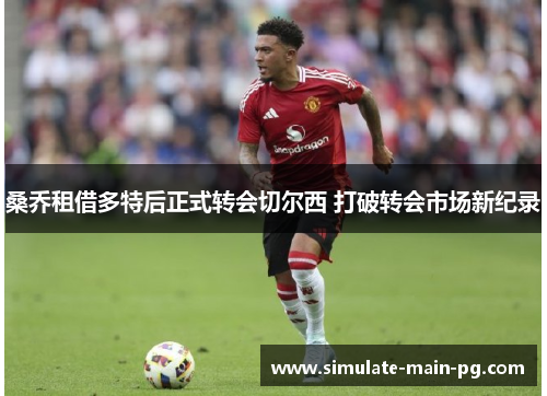 桑乔租借多特后正式转会切尔西 打破转会市场新纪录 桑乔租借多特后正式转会切尔西 打破转会市场新纪录