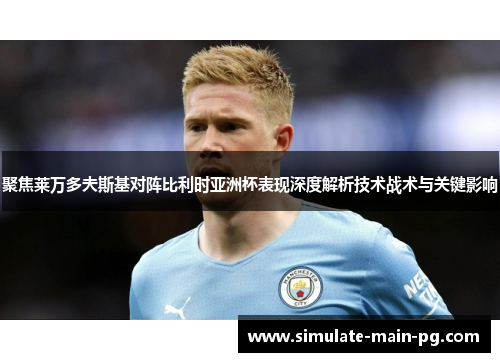 聚焦莱万多夫斯基对阵比利时亚洲杯表现深度解析技术战术与关键影响 聚焦莱万多夫斯基对阵比利时亚洲杯表现深度解析技术战术与关键影响