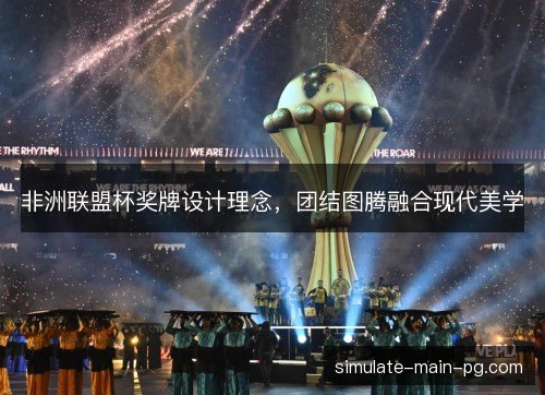 非洲联盟杯奖牌设计理念,团结图腾融合现代美学 非洲联盟杯奖牌设计理念,团结图腾融合现代美学
