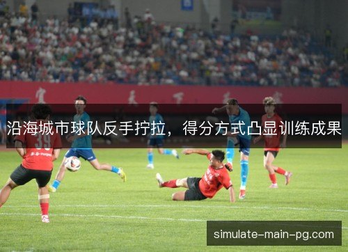 沿海城市球队反手拧拉，得分方式凸显训练成果